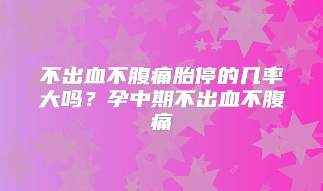 不出血不腹痛胎停的几率大吗?孕中期不出血不腹痛