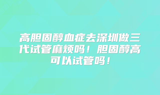 高胆固醇血症去深圳做三代试管麻烦吗!胆固醇高可以试管吗!