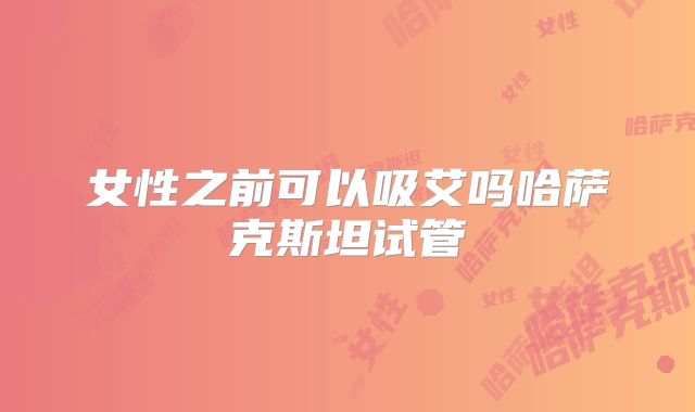女性之前可以吸艾吗哈萨克斯坦试管