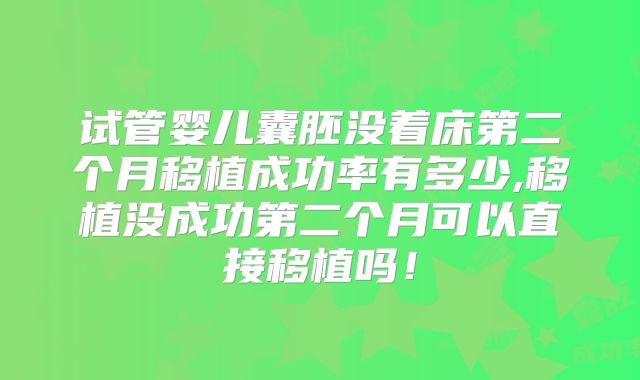 试管婴儿囊胚没着床第二个月移植成功率有多少,移植没成功第二个月可以直接移植吗!