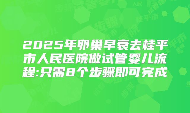 2025年卵巢早衰去桂平市人民医院做试管婴儿流程:只需8个步骤即可完成