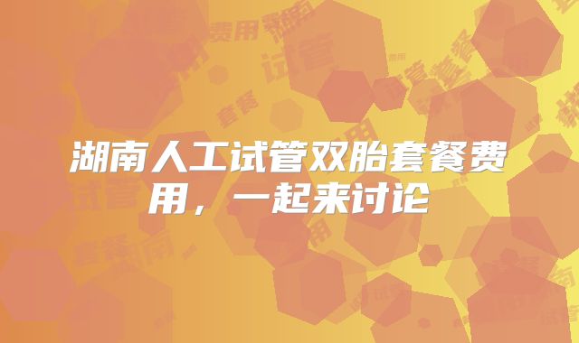 湖南人工试管双胎套餐费用，一起来讨论