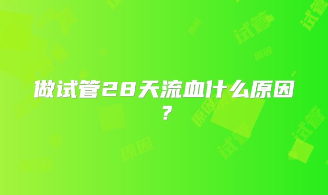 做试管28天流血什么原因?