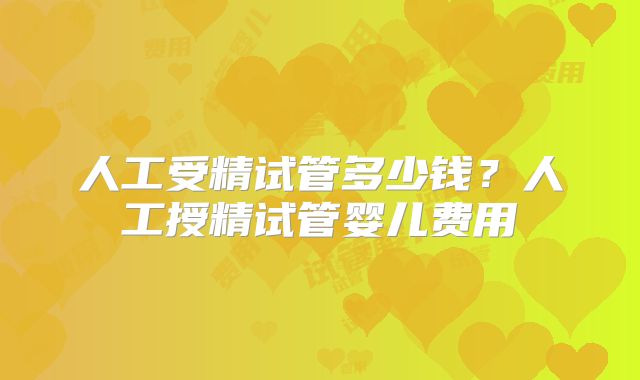 人工受精试管多少钱？人工授精试管婴儿费用