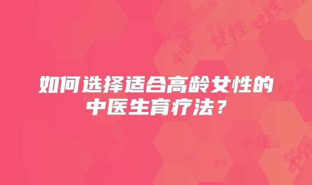 如何选择适合高龄女性的中医生育疗法?
