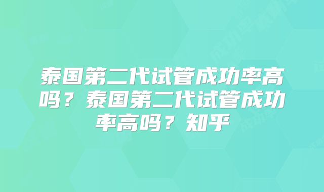 泰国第二代试管成功率高吗？泰国第二代试管成功率高吗？知乎