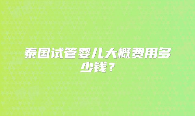 泰国试管婴儿大概费用多少钱?