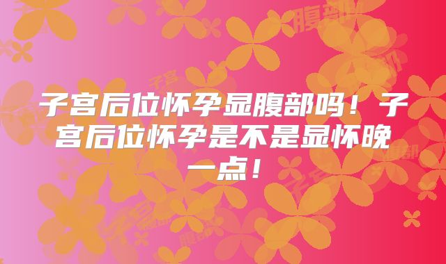 子宫后位怀孕显腹部吗！子宫后位怀孕是不是显怀晚一点！