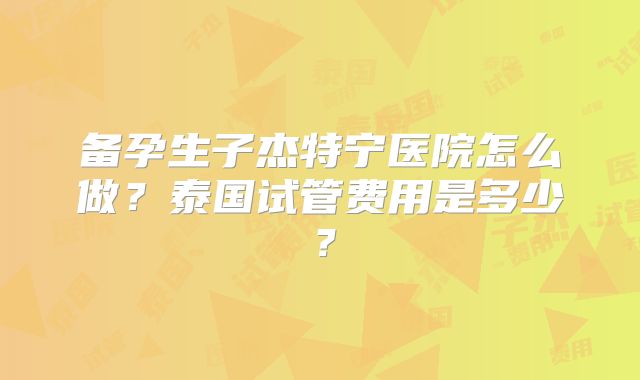 备孕生子杰特宁医院怎么做？泰国试管费用是多少？