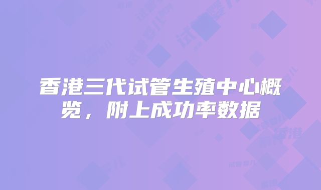 香港三代试管生殖中心概览，附上成功率数据