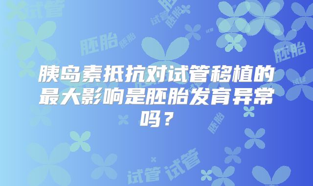 胰岛素抵抗对试管移植的最大影响是胚胎发育异常吗？