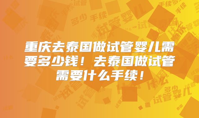 重庆去泰国做试管婴儿需要多少钱！去泰国做试管需要什么手续！