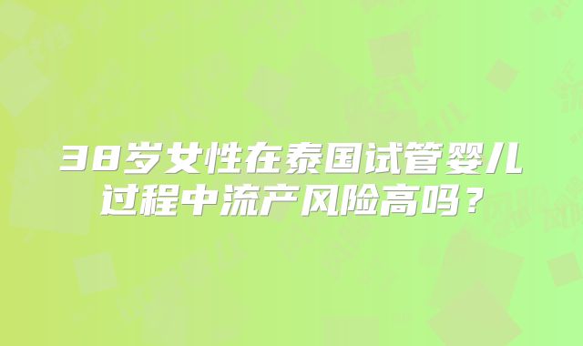 38岁女性在泰国试管婴儿过程中流产风险高吗？