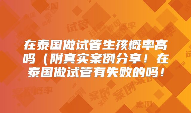 在泰国做试管生孩概率高吗(附真实案例分享!在泰国做试管有失败的吗!