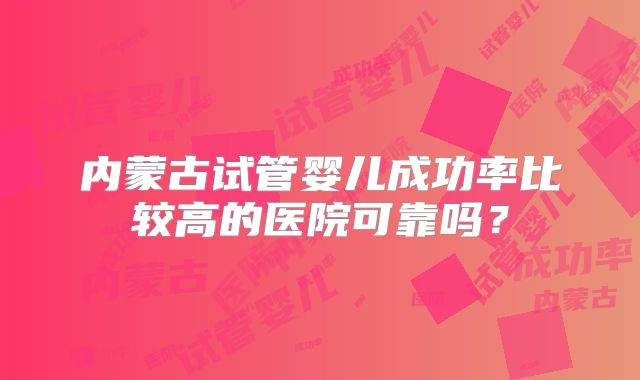 内蒙古试管婴儿成功率比较高的医院可靠吗？
