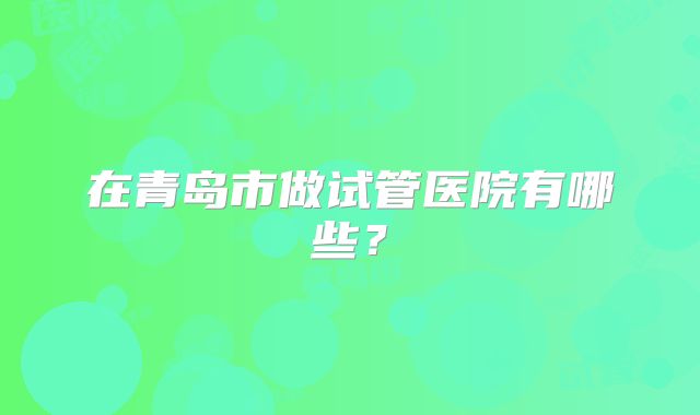 在青岛市做试管医院有哪些？