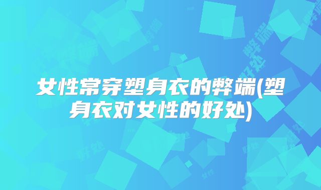 女性常穿塑身衣的弊端(塑身衣对女性的好处)