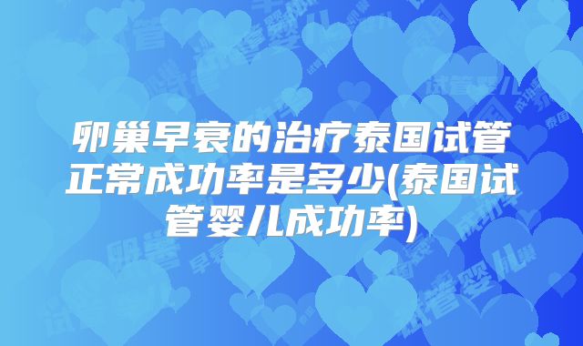 卵巢早衰的治疗泰国试管正常成功率是多少(泰国试管婴儿成功率)