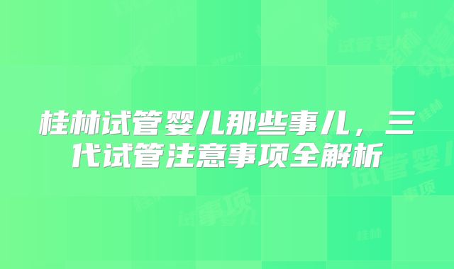 桂林试管婴儿那些事儿,三代试管注意事项全解析