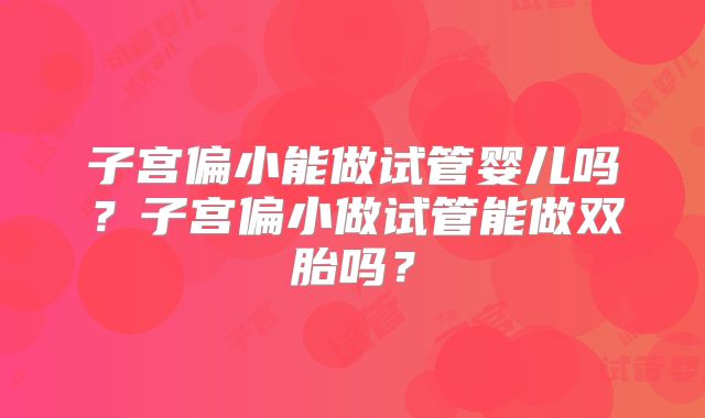 子宫偏小能做试管婴儿吗?子宫偏小做试管能做双胎吗?
