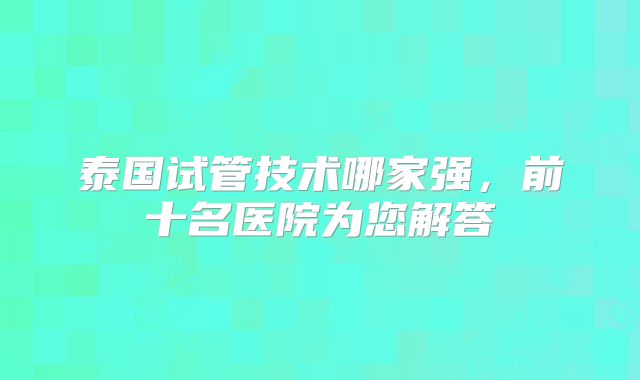 泰国试管技术哪家强，前十名医院为您解答
