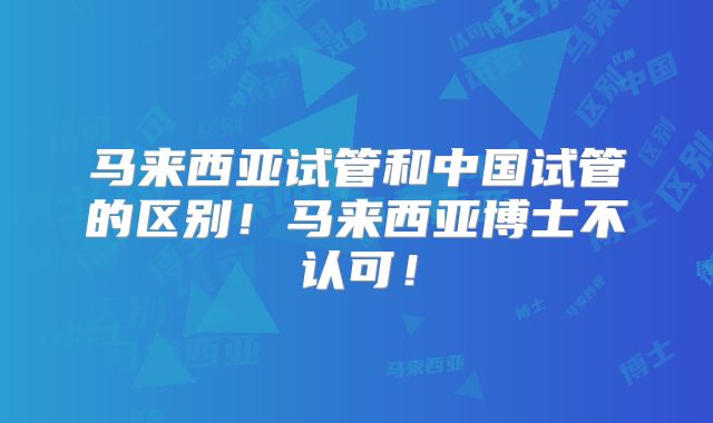 马来西亚试管和中国试管的区别！马来西亚博士不认可！