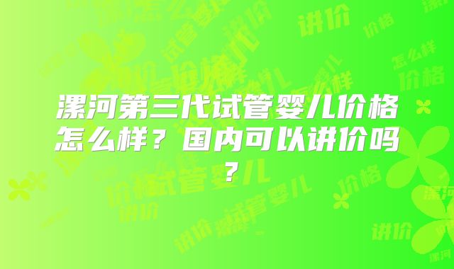 漯河第三代试管婴儿价格怎么样？国内可以讲价吗？