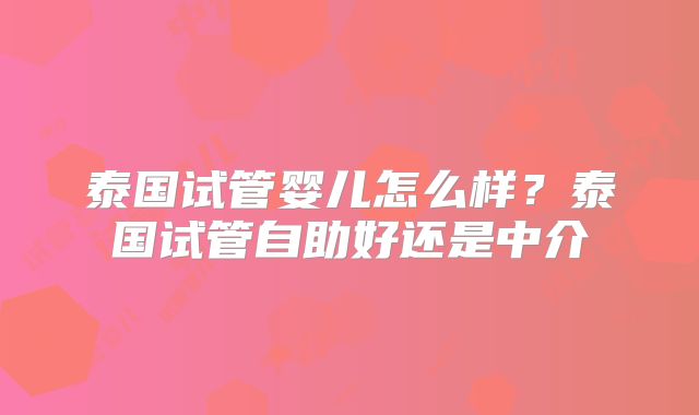 泰国试管婴儿怎么样？泰国试管自助好还是中介