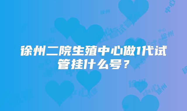 徐州二院生殖中心做1代试管挂什么号?