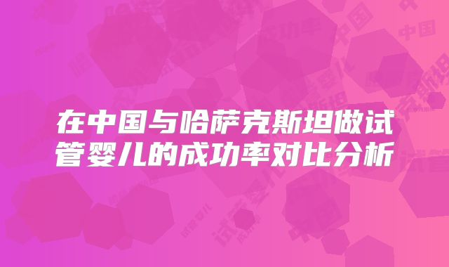 在中国与哈萨克斯坦做试管婴儿的成功率对比分析