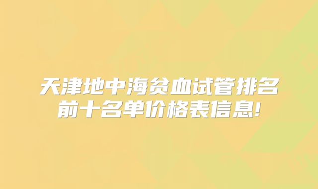 天津地中海贫血试管排名前十名单价格表信息!