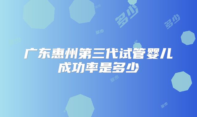 广东惠州第三代试管婴儿成功率是多少