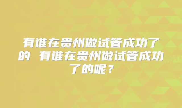 有谁在贵州做试管成功了的 有谁在贵州做试管成功了的呢？