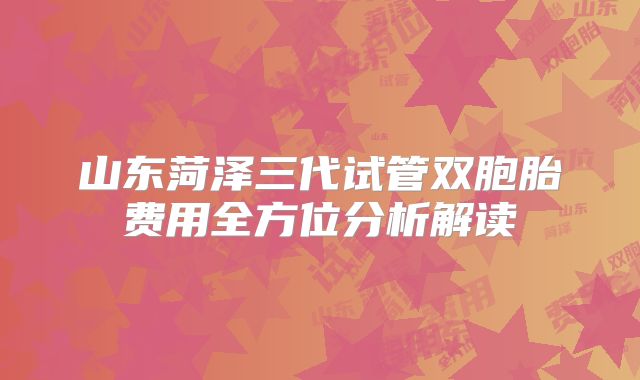 山东菏泽三代试管双胞胎费用全方位分析解读