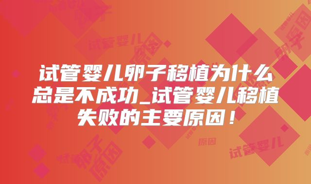 试管婴儿卵子移植为什么总是不成功_试管婴儿移植失败的主要原因!