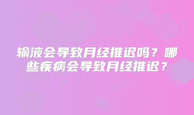 输液会导致月经推迟吗?哪些疾病会导致月经推迟?