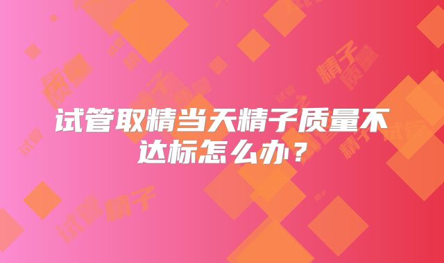 试管取精当天精子质量不达标怎么办？