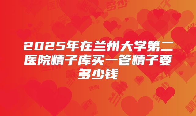 2025年在兰州大学第二医院精子库买一管精子要多少钱