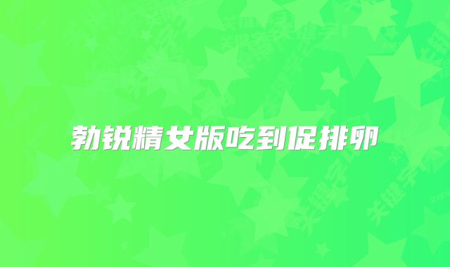 勃锐精女版吃到促排卵