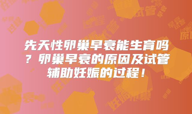 先天性卵巢早衰能生育吗？卵巢早衰的原因及试管辅助妊娠的过程！