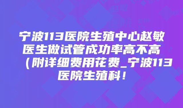 宁波113医院生殖中心赵敏医生做试管成功率高不高（附详细费用花费_宁波113医院生殖科！