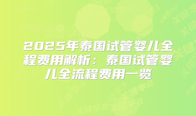 2025年泰国试管婴儿全程费用解析:泰国试管婴儿全流程费用一览