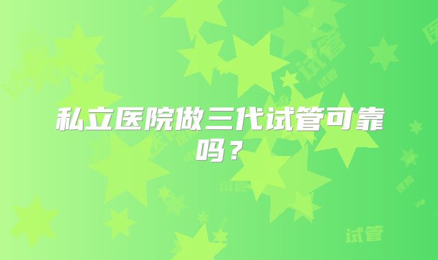 私立医院做三代试管可靠吗？