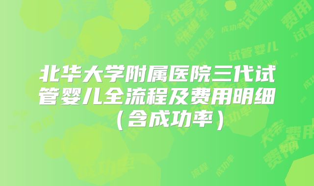 北华大学附属医院三代试管婴儿全流程及费用明细（含成功率）