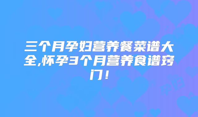 三个月孕妇营养餐菜谱大全,怀孕3个月营养食谱窍门!