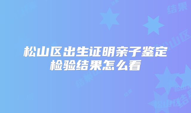 松山区出生证明亲子鉴定检验结果怎么看