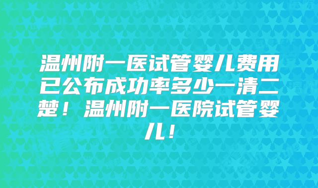 温州附一医试管婴儿费用已公布成功率多少一清二楚！温州附一医院试管婴儿！