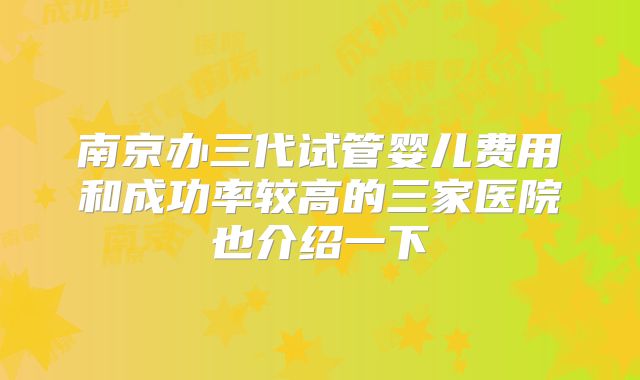 南京办三代试管婴儿费用和成功率较高的三家医院也介绍一下