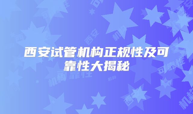 西安试管机构正规性及可靠性大揭秘