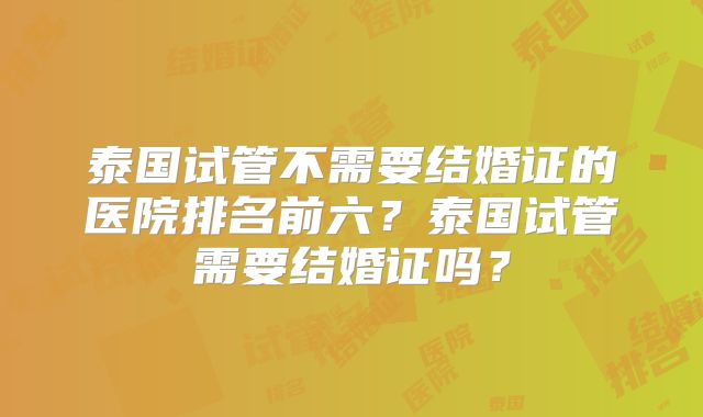 泰国试管不需要结婚证的医院排名前六?泰国试管需要结婚证吗?